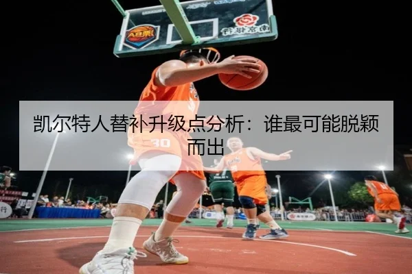 凯尔特人替补升级点分析：谁最可能脱颖而出